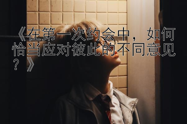 《在第一次约会中，如何恰当应对彼此的不同意见？》