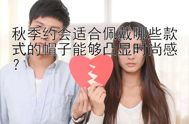 秋季约会适合佩戴哪些款式的帽子能够凸显时尚感？