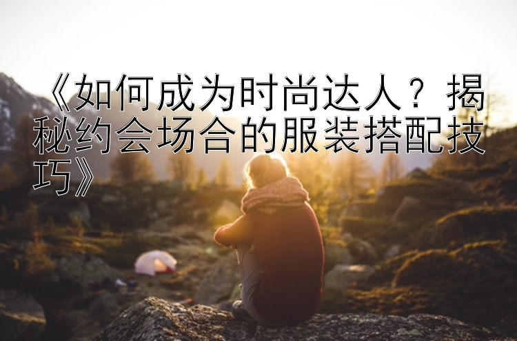 《如何成为时尚达人？揭秘约会场合的服装搭配技巧》