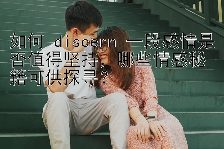 如何 discern 一段感情是否值得坚持腾讯分分彩怎么才能赢钱，哪些情感秘籍可供探寻？