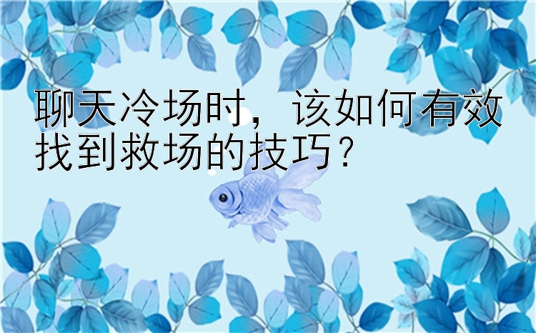 聊天冷场时，该如何有效找到救场的技巧？