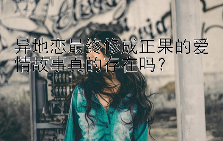 异地恋最终修成正果的爱情故事真的存在吗？