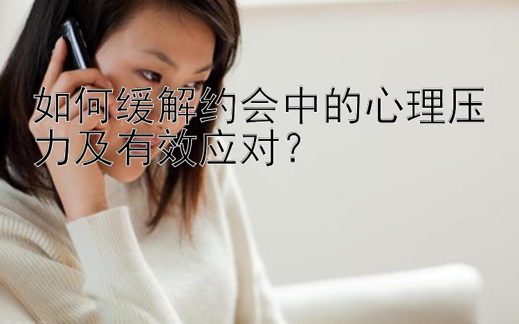 如何缓解约会中的心理压力及有效应对？