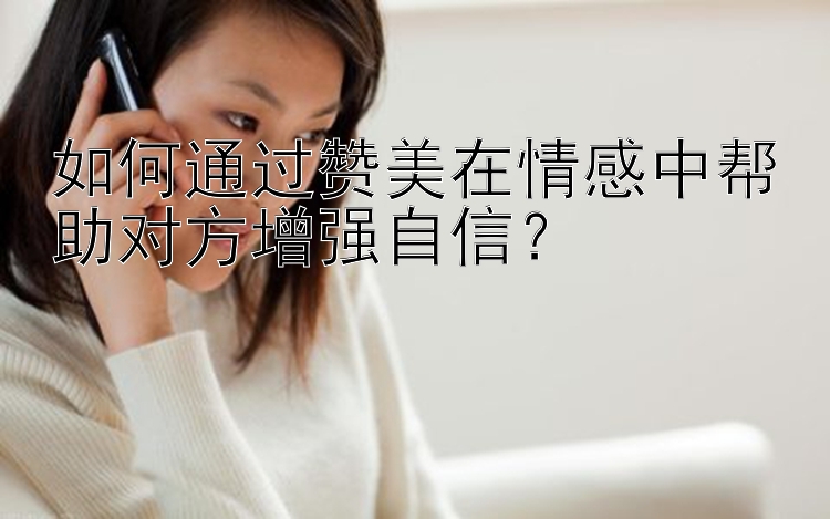 如何通过赞美在情感中帮助对方增强自信？