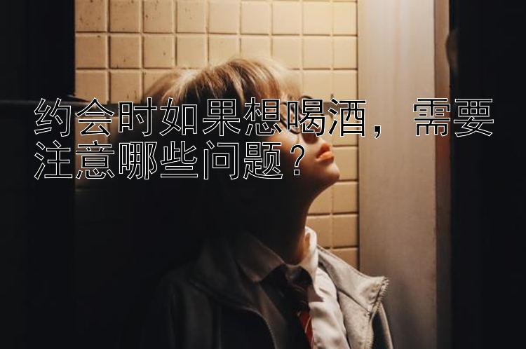 约会时如果想喝酒，需要注意哪些问题？