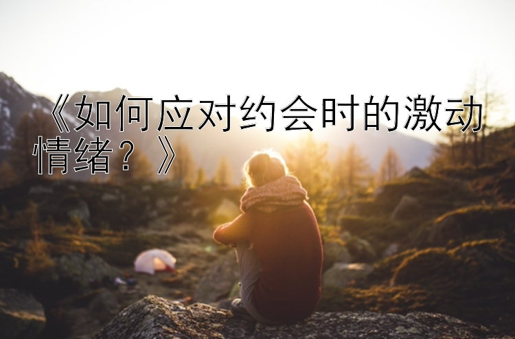 《如何应对约会时的激动情绪？》