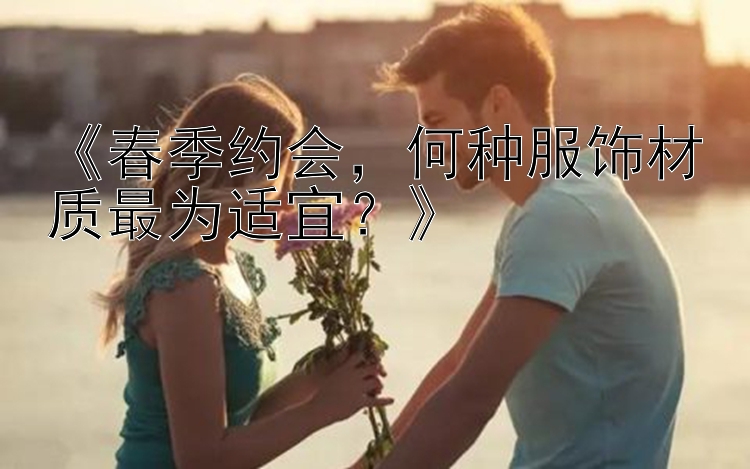 《春季约会，何种服饰材质最为适宜？》