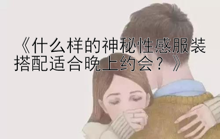 《什么样的神秘性感服装搭配适合晚上约会？》