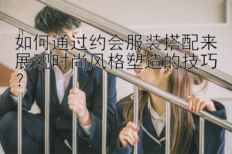 如何通过约会服装搭配来展现时尚风格塑造的技巧？