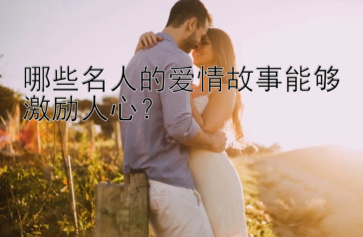 哪些名人的爱情故事能够激励人心？