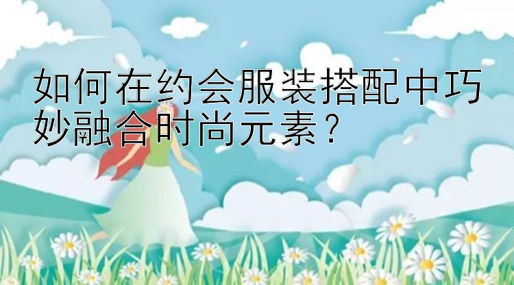 腾讯分分彩抓豹子  如何在约会服装搭配中巧妙融合时尚元素？