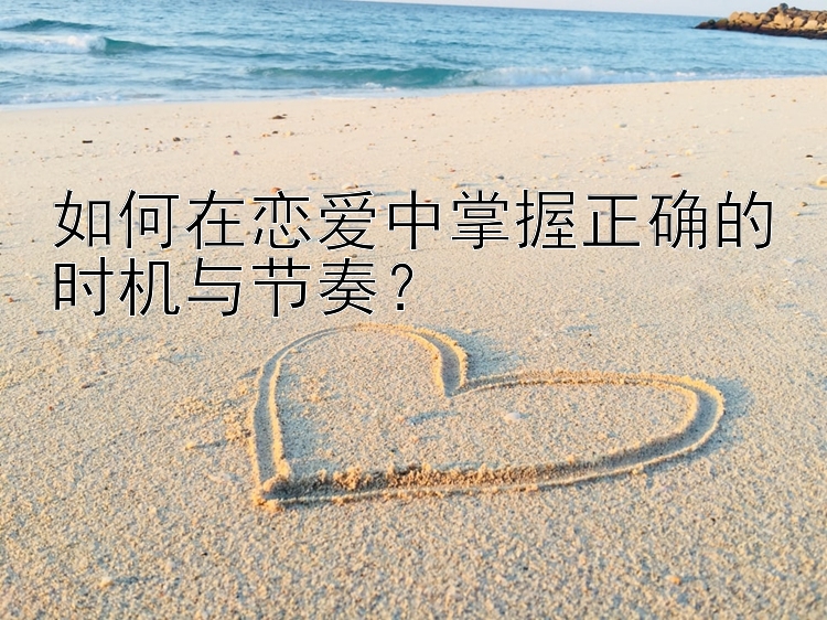 如何在恋爱中掌握正确的时机与节奏？