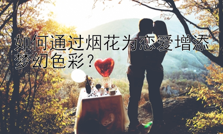 如何通过烟花为恋爱增添梦幻色彩？