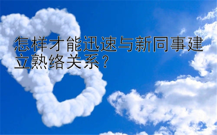 怎样才能迅速与新同事建立熟络关系？