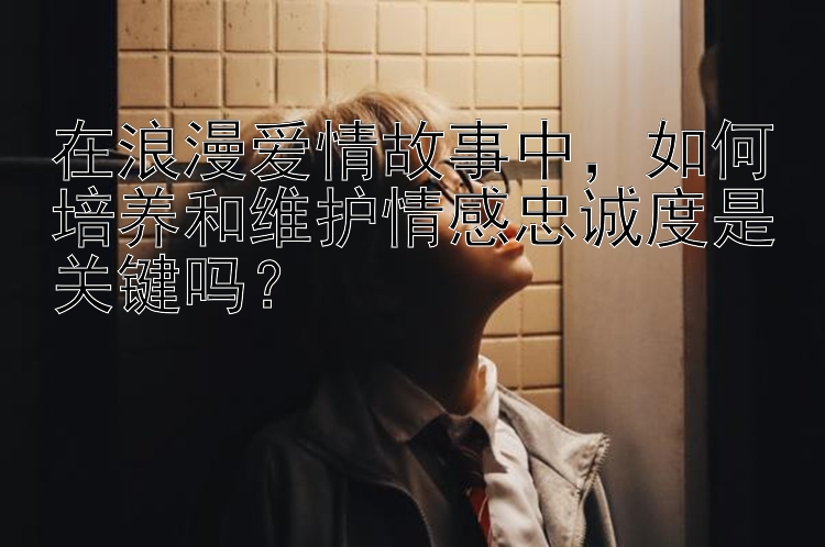 在浪漫爱情故事中，如何培养和维护情感忠诚度是关键吗？