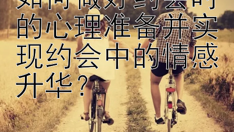 如何做好约会时的心理准备并实现约会中的情感升华？