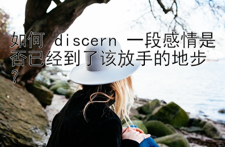 如何 discern 一段感情是否已经到了该放手的地步？