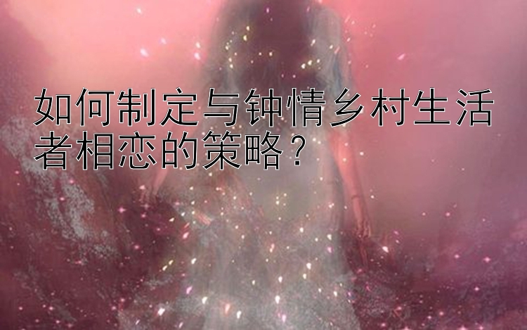 如何制定与钟情乡村生活者相恋的策略？