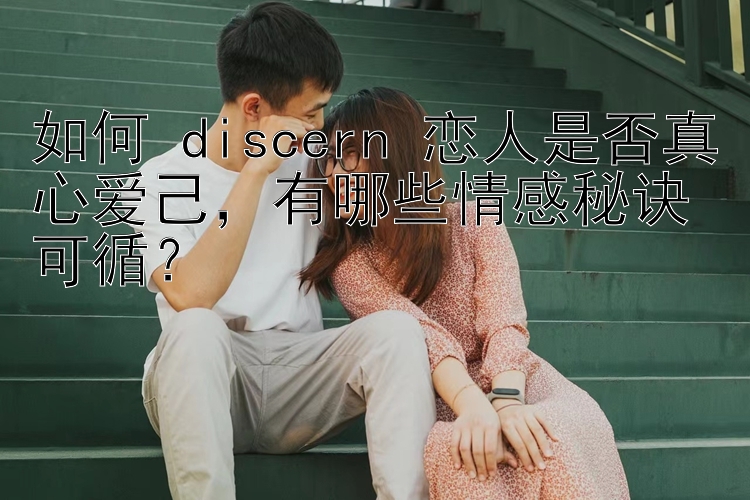 如何 discern 恋人是否真心爱己，有哪些情感秘诀可循？