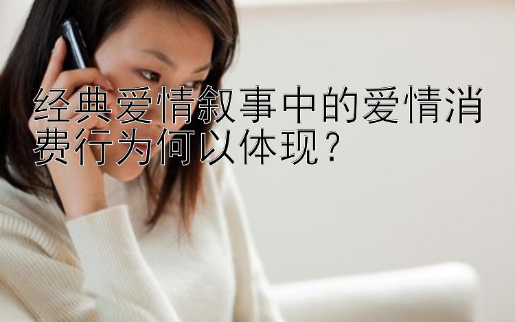 经典爱情叙事中的爱情消费行为何以体现？