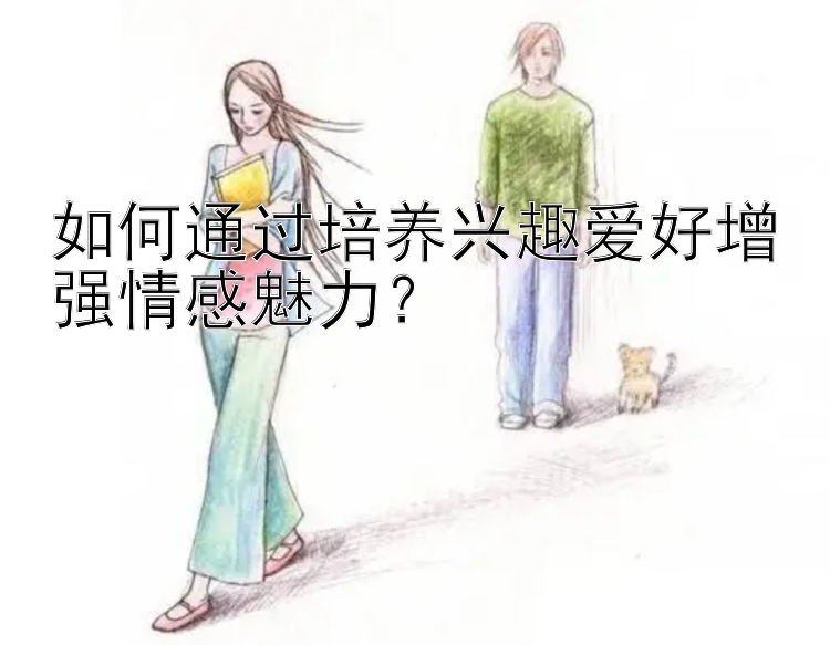 如何通过培养兴趣爱好增强情感魅力？