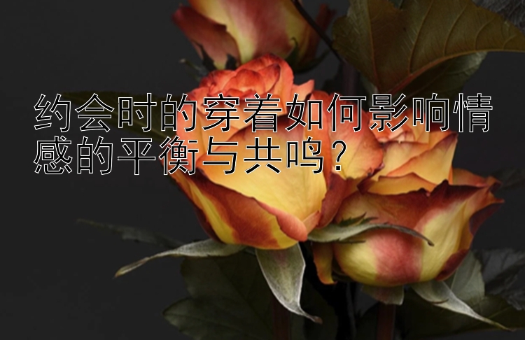 约会时的穿着如何影响情感的平衡与共鸣？