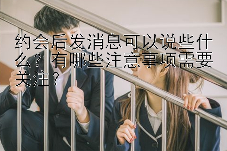 约会后发消息可以说些什么？有哪些注意事项需要关注？