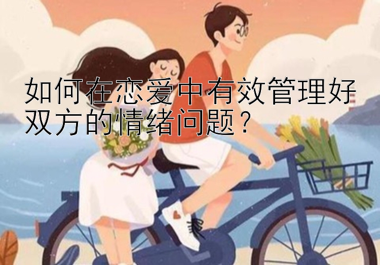 如何在恋爱中有效管理好双方的情绪问题？