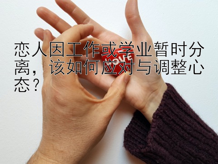 恋人因工作或学业暂时分离，该如何应对与调整心态？