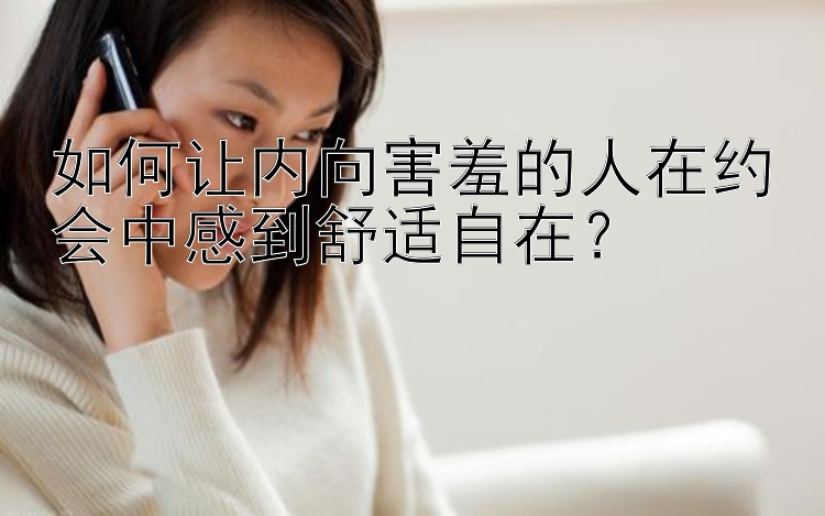 如何让内向害羞的人在约会中感到舒适自在？