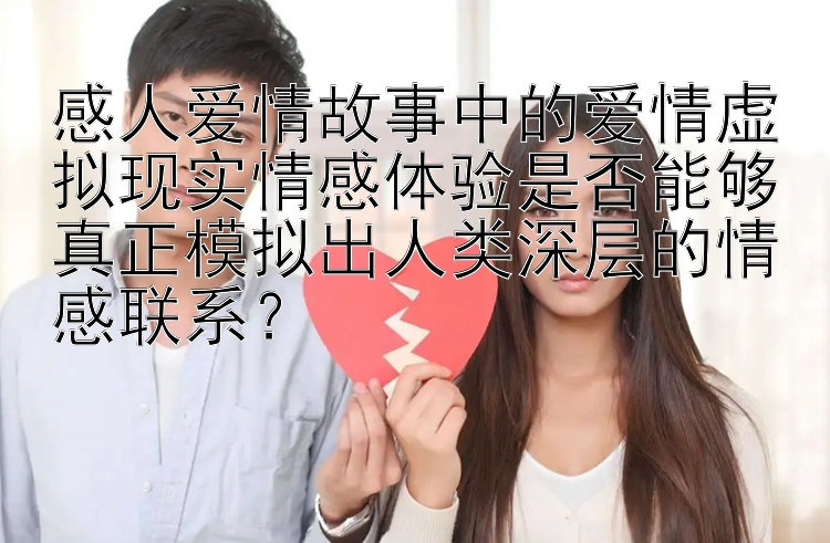 感人爱情故事中的爱情虚拟现实情感体验是否能够真正模拟出人类深层的情感联系？