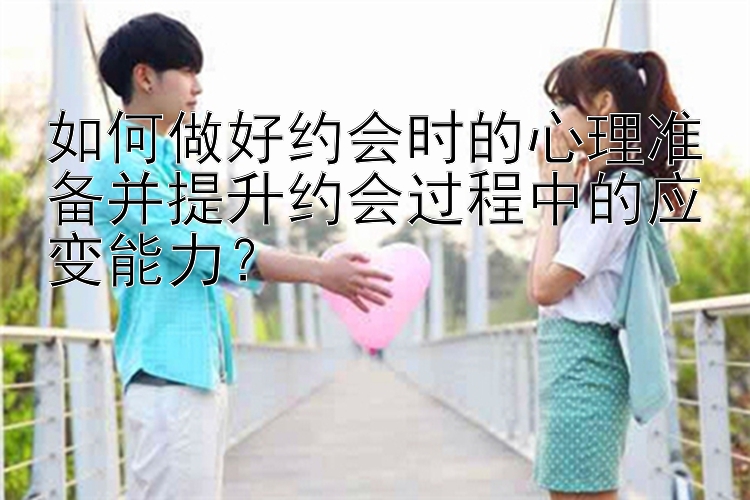 如何做好约会时的心理准备并提升约会过程中的应变能力？