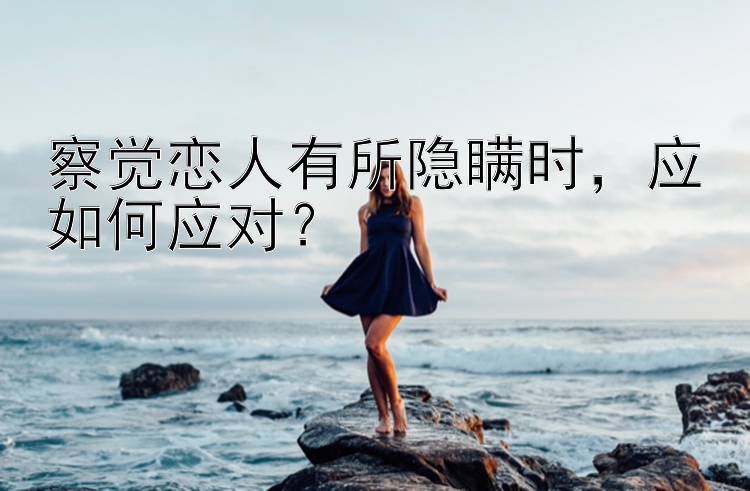 察觉恋人有所隐瞒时，应如何应对？