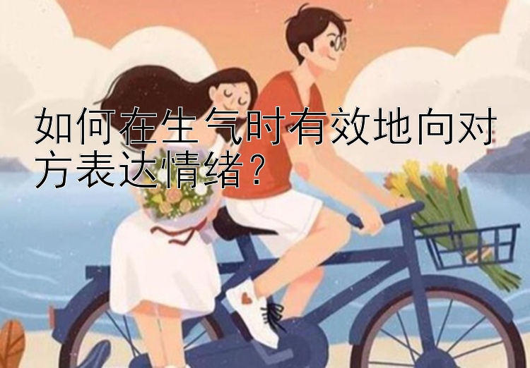 腾讯分分彩组三规则 如何在生气时有效地向对方表达情绪？