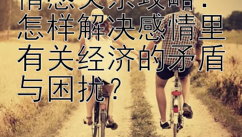 情感关系攻略：怎样解决感情里有关经济的矛盾与困扰？