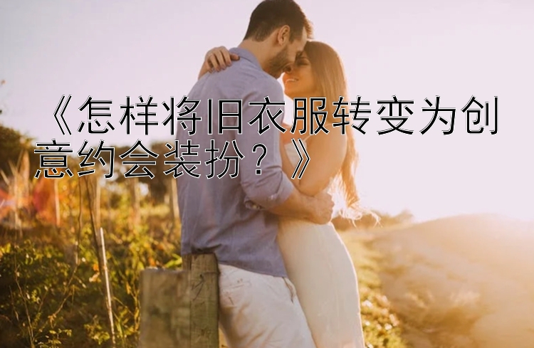 《怎样将旧衣服转变为创意约会装扮？》