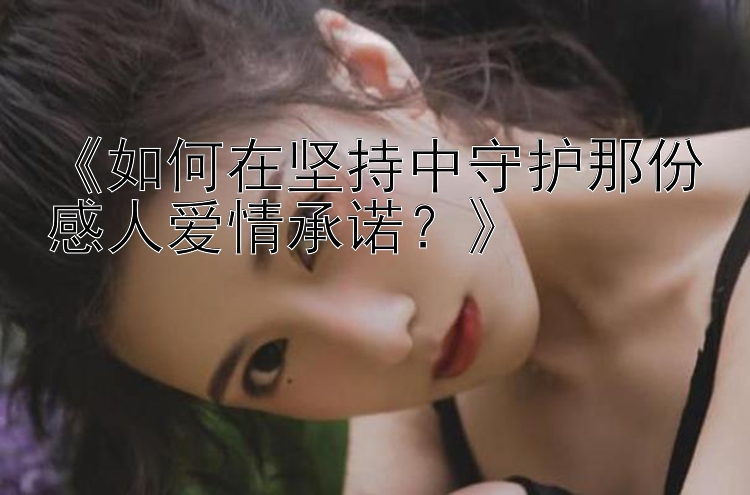 《如何在坚持中守护那份感人爱情承诺？》