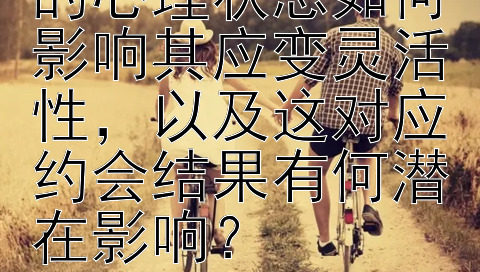 在约会中，个体的心理状态如何影响其应变灵活性，以及这对应约会结果有何潜在影响？