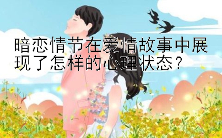 暗恋情节在爱情故事中展现了怎样的心理状态？