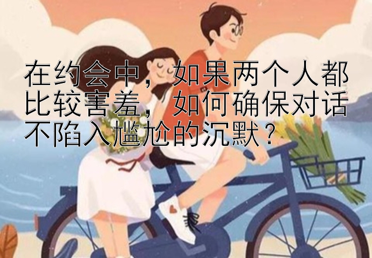 在约会中，如果两个人都比较害羞，如何确保对话不陷入尴尬的沉默？