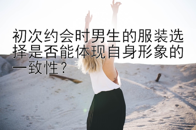 初次约会时男生的服装选择是否能体现自身形象的一致性？