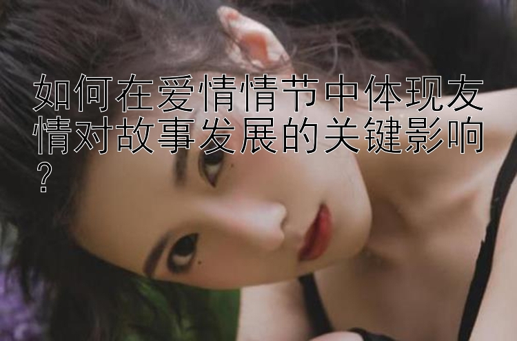 如何在爱情情节中体现友情对故事发展的关键影响？