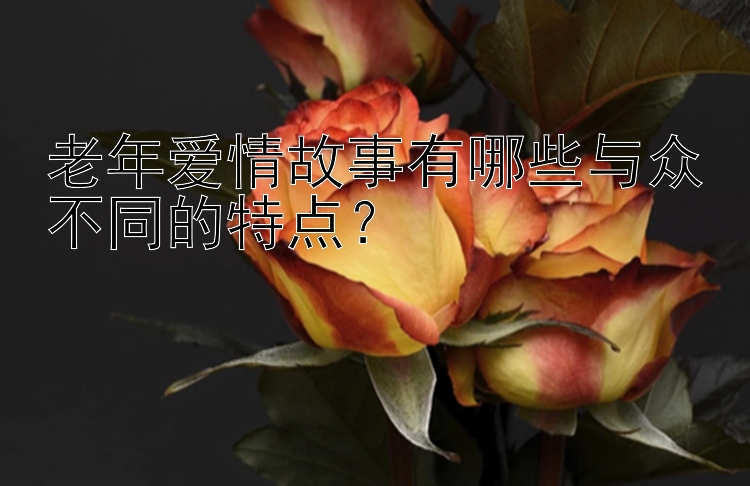 老年爱情故事有哪些与众不同的特点？