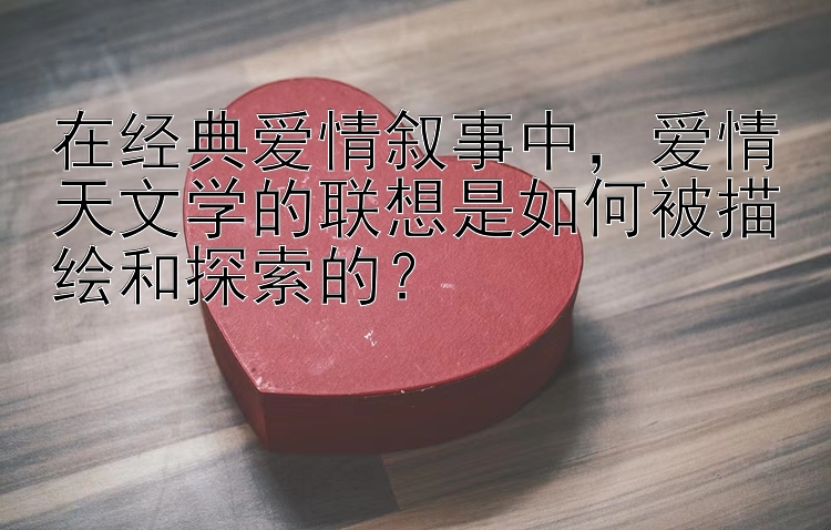 在经典爱情叙事中，爱情天文学的联想是如何被描绘和探索的？