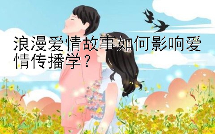 浪漫爱情故事如何影响爱情传播学？