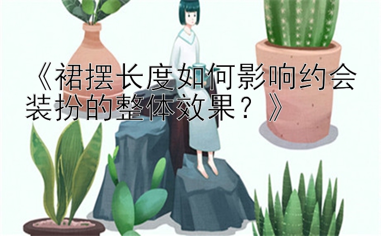 《裙摆长度如何影响约会装扮的整体效果？》