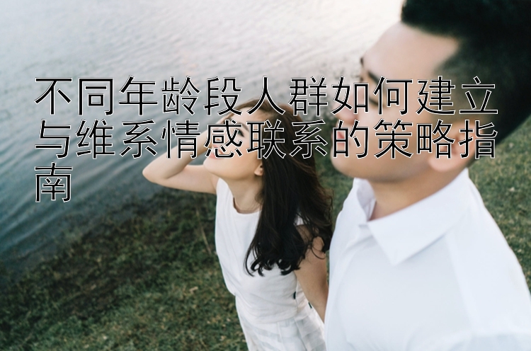 不同年龄段人群如何建立与维系情感联系的策略指南