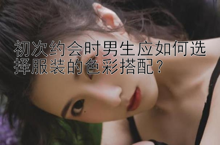 初次约会时男生应如何选择服装的色彩搭配？