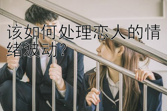 该如何处理恋人的情绪波动？