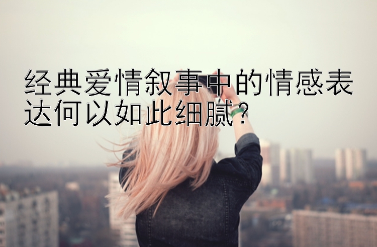 经典爱情叙事中的情感表达何以如此细腻？